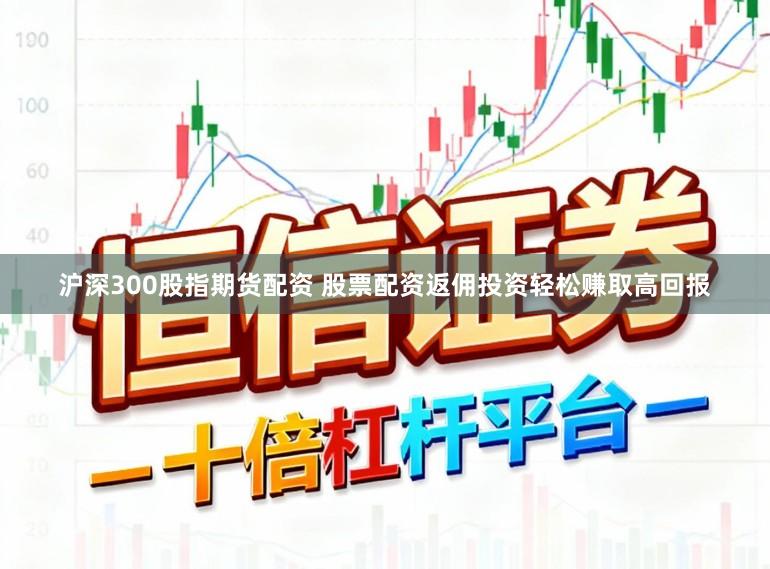 沪深300股指期货配资 股票配资返佣投资轻松赚取高回报