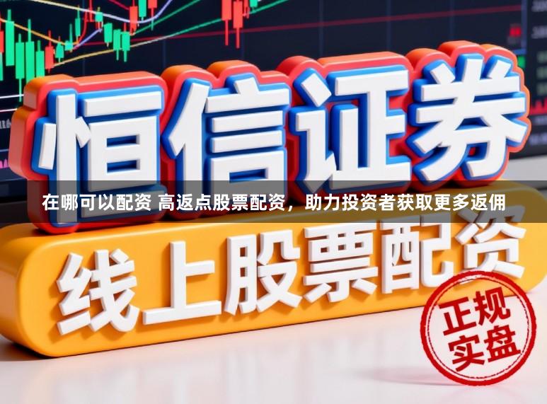 在哪可以配资 高返点股票配资，助力投资者获取更多返佣