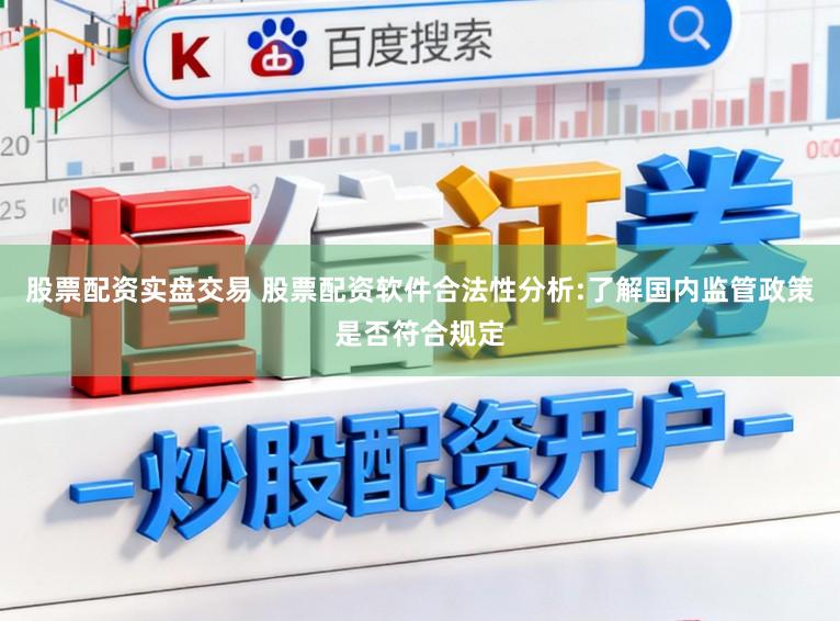 股票配资实盘交易 股票配资软件合法性分析:了解国内监管政策是否符合规定
