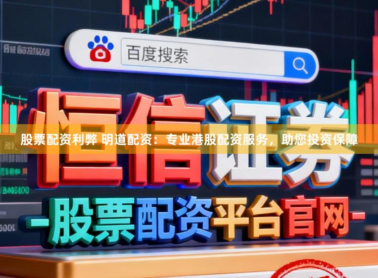 股票配资利弊 明道配资：专业港股配资服务，助您投资保障