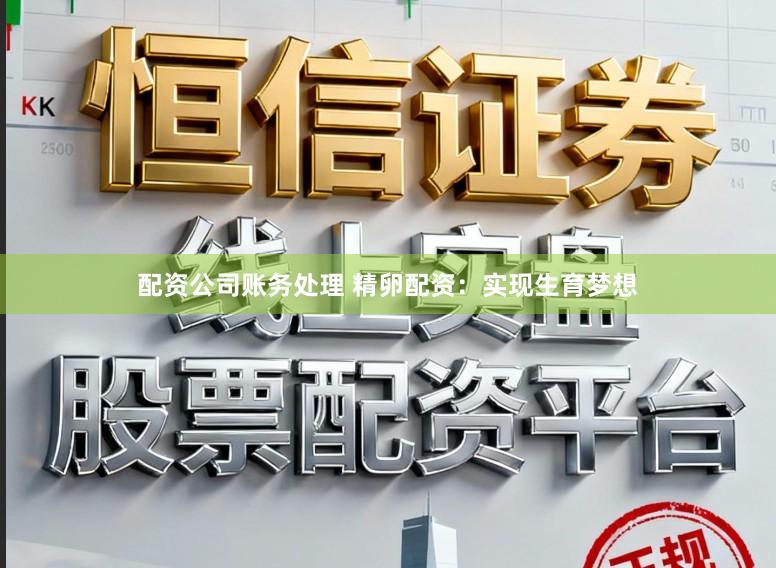 配资公司账务处理 精卵配资：实现生育梦想