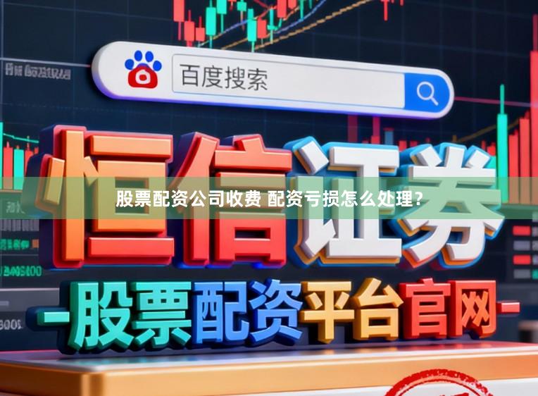 股票配资公司收费 配资亏损怎么处理？