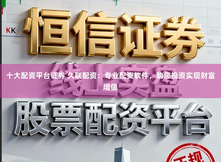 十大配资平台证券 久联配资：专业配资软件，助您投资实现财富增值