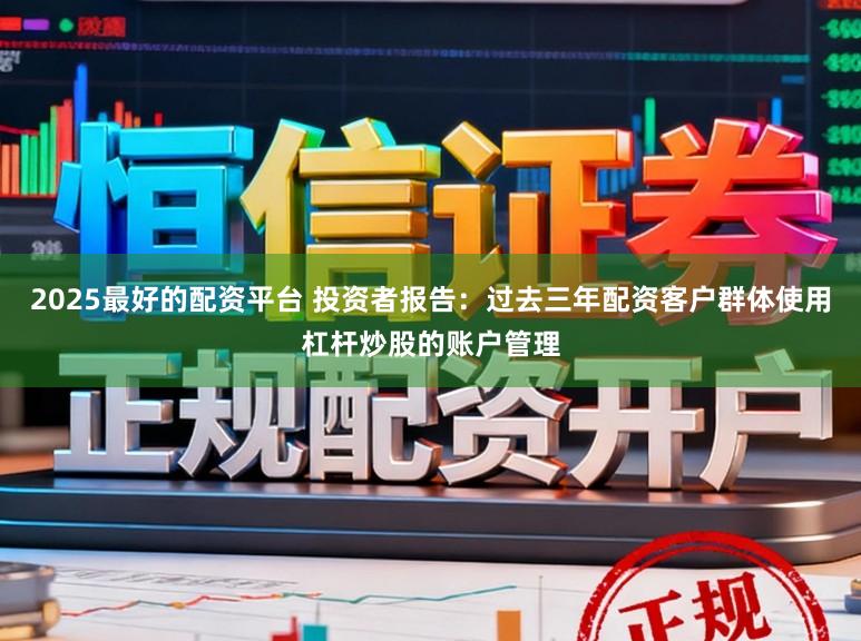 2025最好的配资平台 投资者报告：过去三年配资客户群体使用杠杆炒股的账户管理