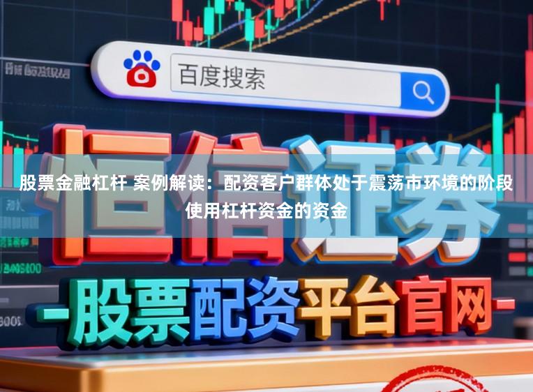 股票金融杠杆 案例解读：配资客户群体处于震荡市环境的阶段使用杠杆资金的资金