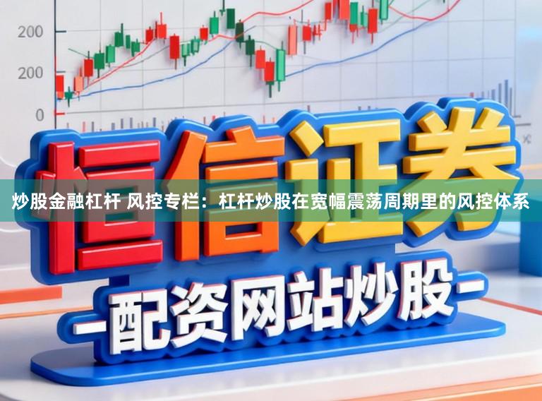 炒股金融杠杆 风控专栏：杠杆炒股在宽幅震荡周期里的风控体系