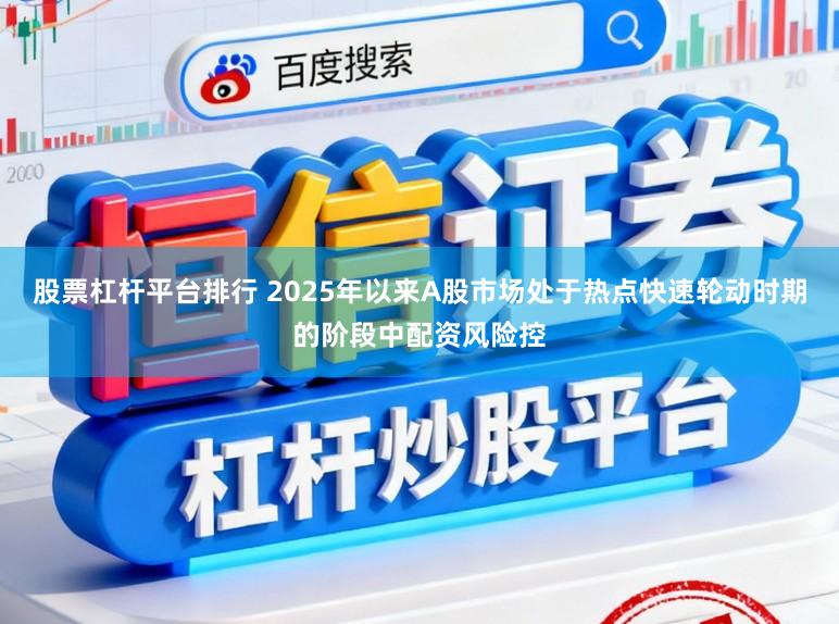 股票杠杆平台排行 2025年以来A股市场处于热点快速轮动时期的阶段中配资风险控