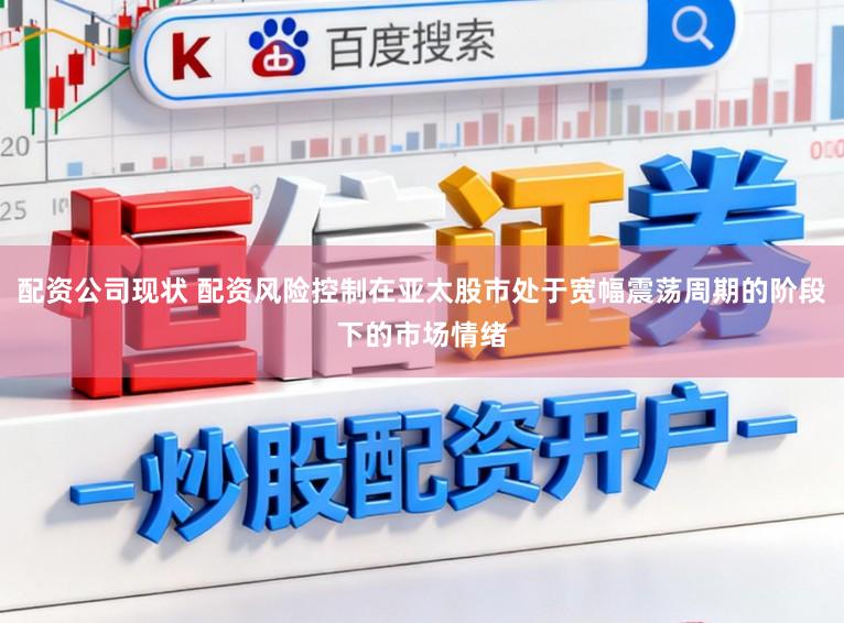 配资公司现状 配资风险控制在亚太股市处于宽幅震荡周期的阶段下的市场情绪