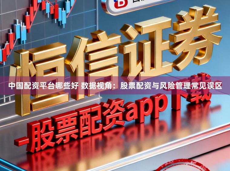 中国配资平台哪些好 数据视角:股票配资与风险管理常见误区