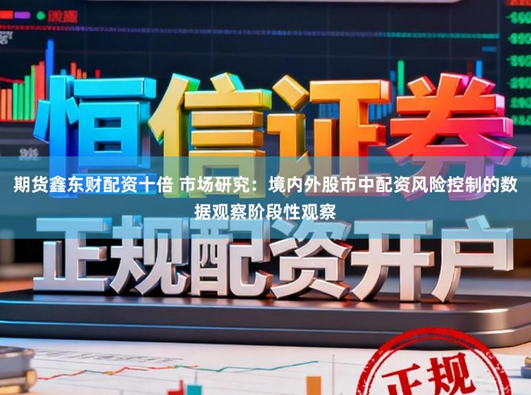 期货鑫东财配资十倍 市场研究：境内外股市中配资风险控制的数据观察阶段性观察