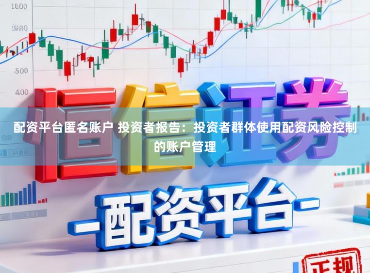 配资平台匿名账户 投资者报告：投资者群体使用配资风险控制的账户管理