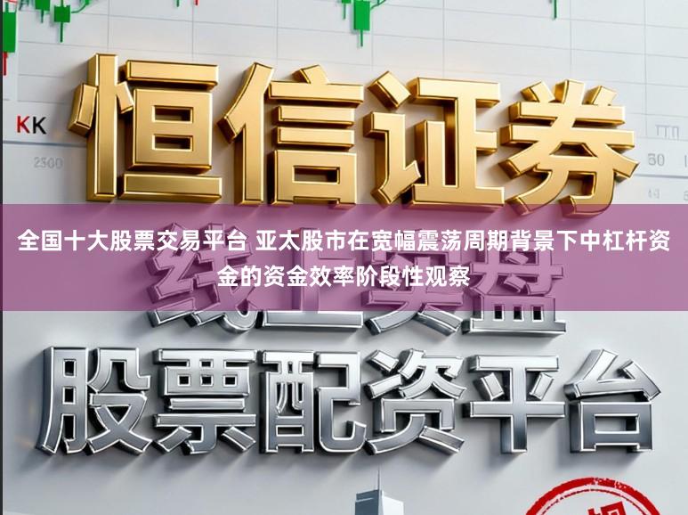 全国十大股票交易平台 亚太股市在宽幅震荡周期背景下中杠杆资金的资金效率阶段性观察