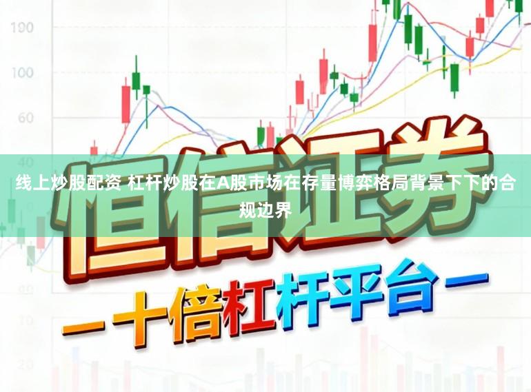 线上炒股配资 杠杆炒股在A股市场在存量博弈格局背景下下的合规边界