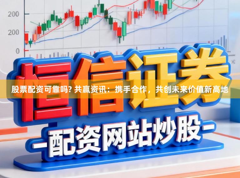 股票配资可靠吗? 共赢资讯：携手合作，共创未来价值新高地