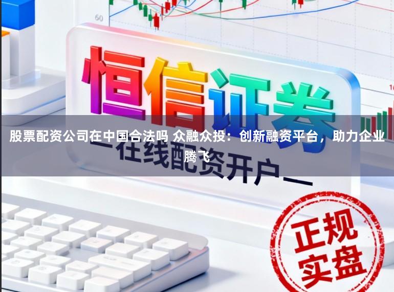 股票配资公司在中国合法吗 众融众投：创新融资平台，助力企业腾飞