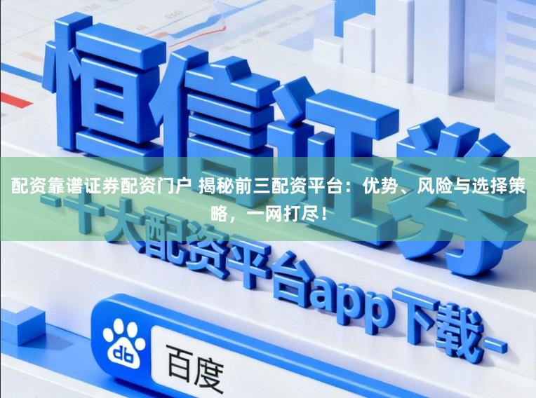 配资靠谱证券配资门户 揭秘前三配资平台：优势、风险与选择策略，一网打尽！