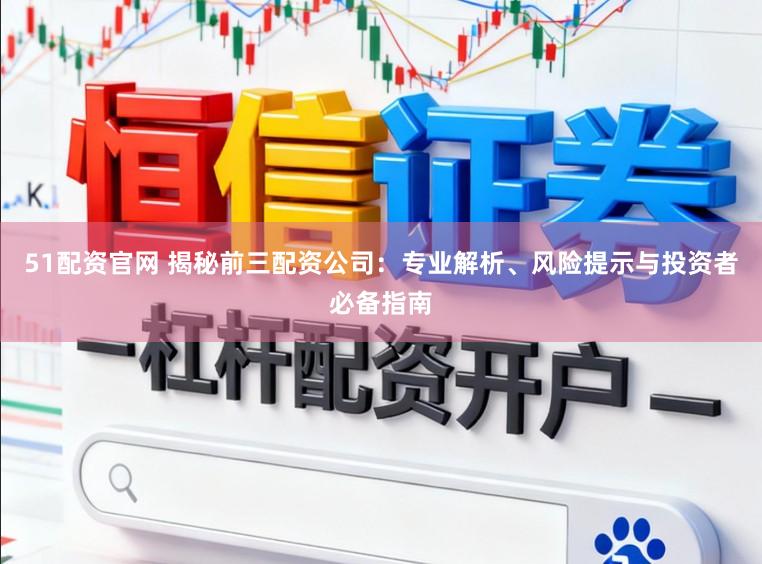 51配资官网 揭秘前三配资公司：专业解析、风险提示与投资者必备指南