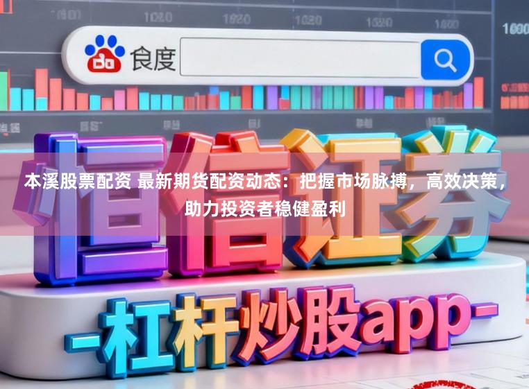 本溪股票配资 最新期货配资动态：把握市场脉搏，高效决策，助力投资者稳健盈利