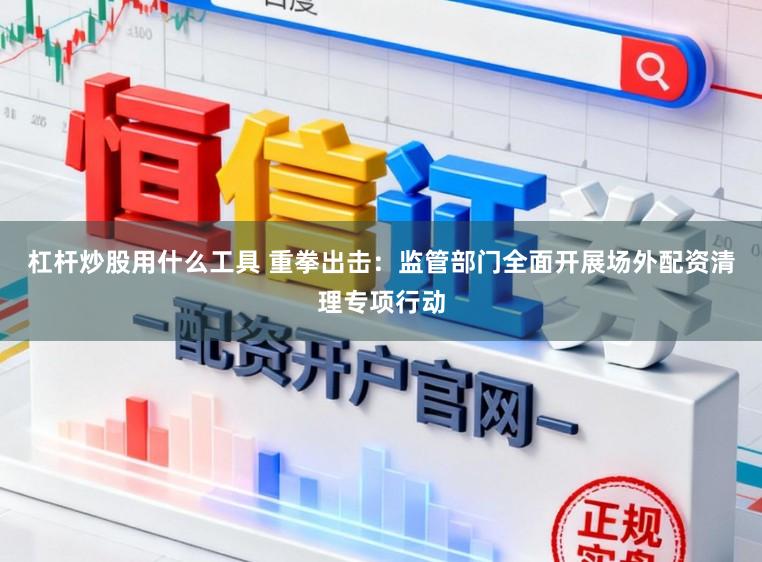 杠杆炒股用什么工具 重拳出击：监管部门全面开展场外配资清理专项行动