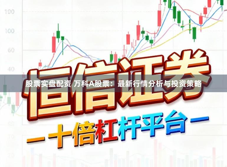 股票实盘配资 万科A股票：最新行情分析与投资策略