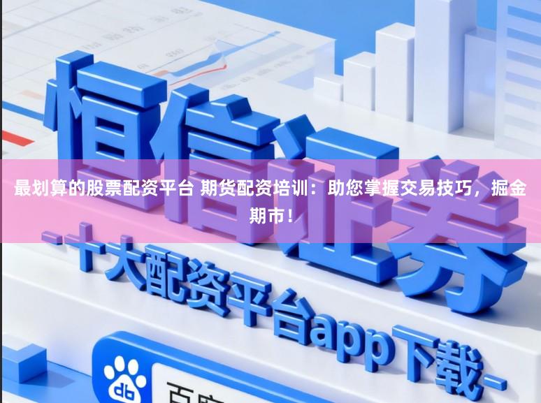 最划算的股票配资平台 期货配资培训：助您掌握交易技巧，掘金期市！