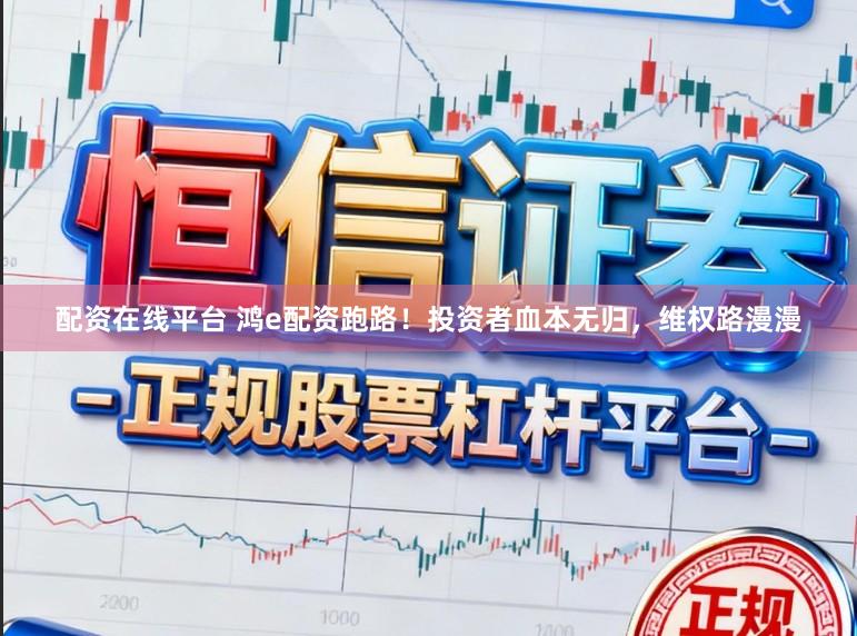 配资在线平台 鸿e配资跑路！投资者血本无归，维权路漫漫