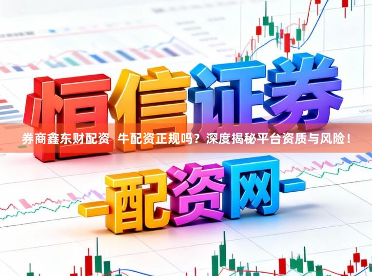 券商鑫东财配资  牛配资正规吗？深度揭秘平台资质与风险！